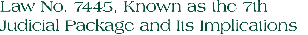 Law No. 7445, Known as the 7th Judicial Package and Its Implications